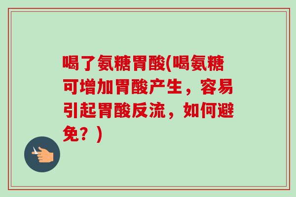 喝了氨糖胃酸(喝氨糖可增加胃酸产生，容易引起胃酸反流，如何避免？)
