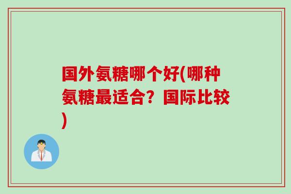 国外氨糖哪个好(哪种氨糖最适合？国际比较)