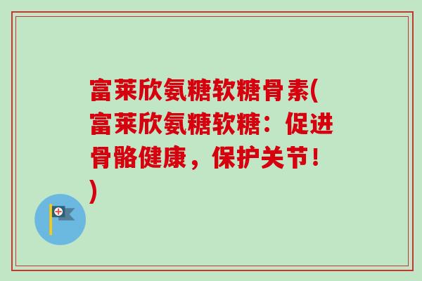 富莱欣氨糖软糖骨素(富莱欣氨糖软糖：促进骨骼健康，保护关节！)