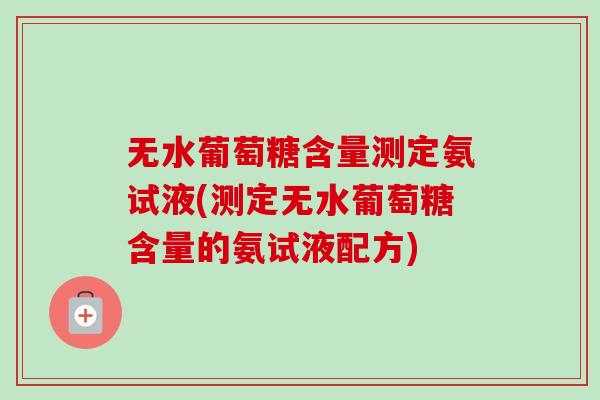无水葡萄糖含量测定氨试液(测定无水葡萄糖含量的氨试液配方)
