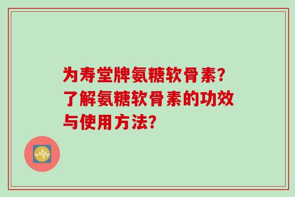 为寿堂牌氨糖软骨素？了解氨糖软骨素的功效与使用方法？