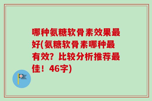哪种氨糖软骨素效果最好(氨糖软骨素哪种最有效？比较分析推荐最佳！46字)