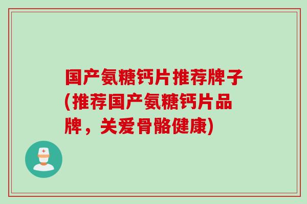 国产氨糖钙片推荐牌子(推荐国产氨糖钙片品牌，关爱骨骼健康)