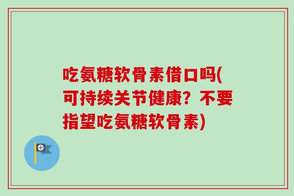 吃氨糖软骨素借口吗(可持续关节健康？不要指望吃氨糖软骨素)