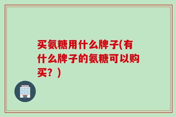 买氨糖用什么牌子(有什么牌子的氨糖可以购买？)