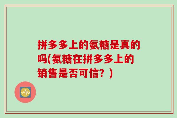 拼多多上的氨糖是真的吗(氨糖在拼多多上的销售是否可信？)