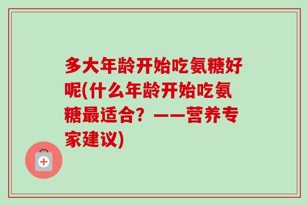 多大年龄开始吃氨糖好呢(什么年龄开始吃氨糖最适合？——营养专家建议)