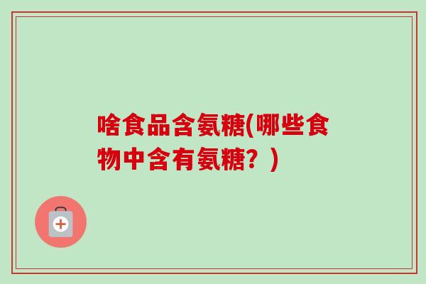 啥食品含氨糖(哪些食物中含有氨糖？)