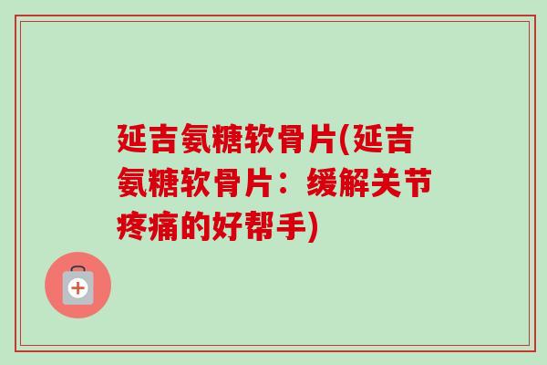 延吉氨糖软骨片(延吉氨糖软骨片：缓解关节疼痛的好帮手)