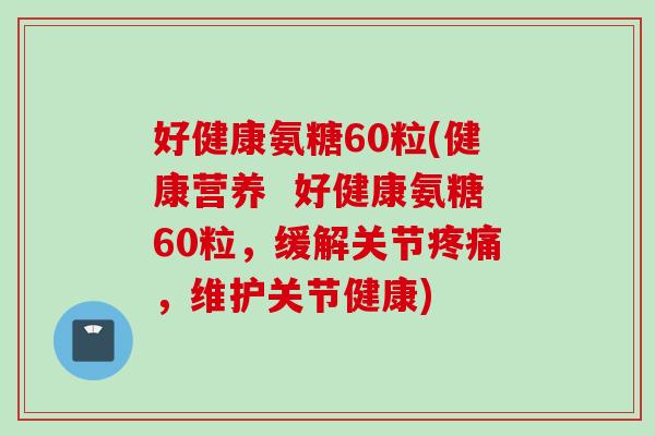 好健康氨糖60粒(健康营养  好健康氨糖60粒，缓解关节疼痛，维护关节健康)