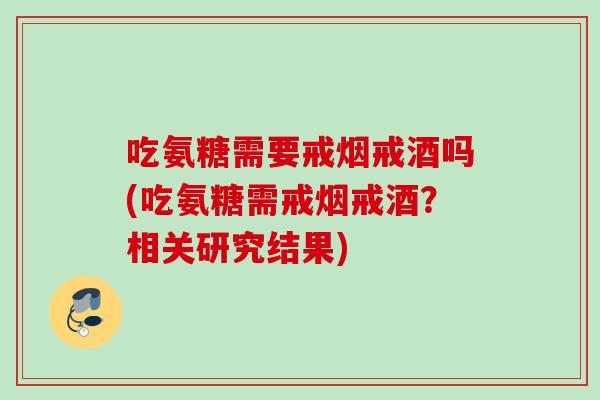 吃氨糖需要戒烟戒酒吗(吃氨糖需戒烟戒酒？相关研究结果)