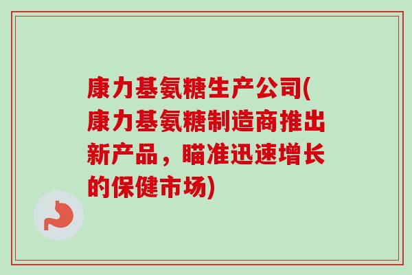 康力基氨糖生产公司(康力基氨糖制造商推出新产品，瞄准迅速增长的保健市场)
