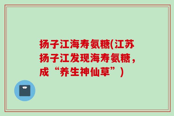 扬子江海寿氨糖(江苏扬子江发现海寿氨糖，成“养生神仙草”)