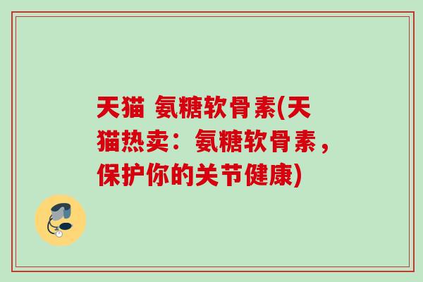 天猫 氨糖软骨素(天猫热卖：氨糖软骨素，保护你的关节健康)