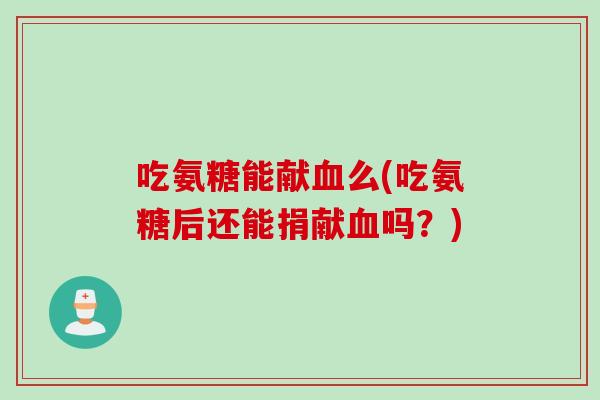 吃氨糖能献血么(吃氨糖后还能捐献血吗？)