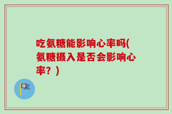 吃氨糖能影响心率吗(氨糖摄入是否会影响心率？)