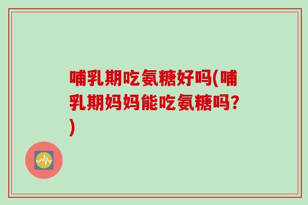 哺乳期吃氨糖好吗(哺乳期妈妈能吃氨糖吗？)