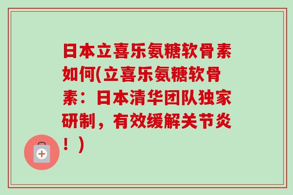 日本立喜乐氨糖软骨素如何(立喜乐氨糖软骨素：日本清华团队独家研制，有效缓解关节炎！)