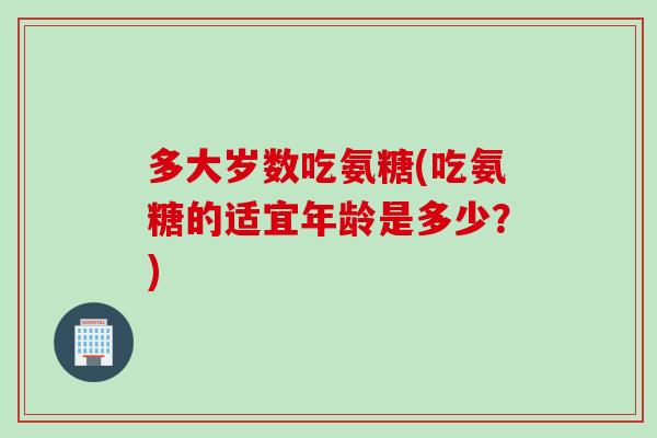 多大岁数吃氨糖(吃氨糖的适宜年龄是多少？)