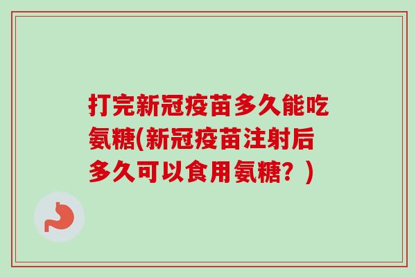 打完新冠疫苗多久能吃氨糖(新冠疫苗注射后多久可以食用氨糖？)