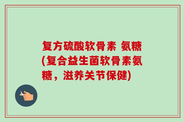 复方硫酸软骨素 氨糖(复合益生菌软骨素氨糖，滋养关节保健)