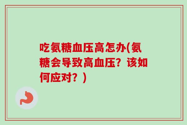 吃氨糖血压高怎办(氨糖会导致高血压？该如何应对？)