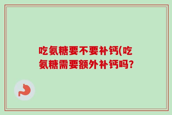 吃氨糖要不要补钙(吃氨糖需要额外补钙吗？
