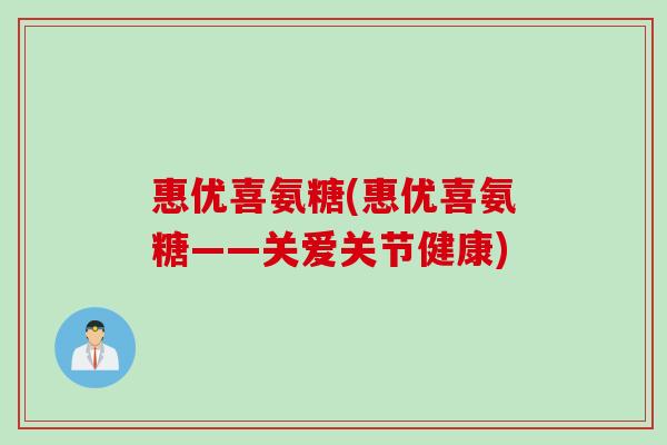 惠优喜氨糖(惠优喜氨糖——关爱关节健康)