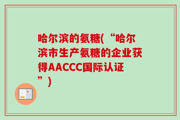 哈尔滨的氨糖(“哈尔滨市生产氨糖的企业获得AACCC国际认证”)