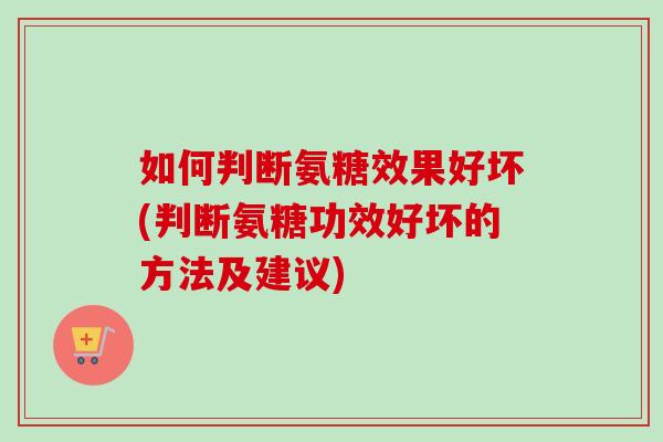 如何判断氨糖效果好坏(判断氨糖功效好坏的方法及建议)