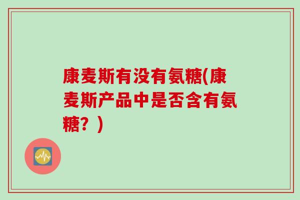 康麦斯有没有氨糖(康麦斯产品中是否含有氨糖？)