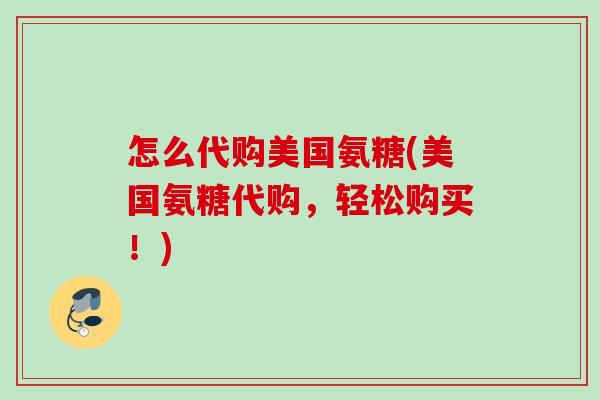 怎么代购美国氨糖(美国氨糖代购，轻松购买！)