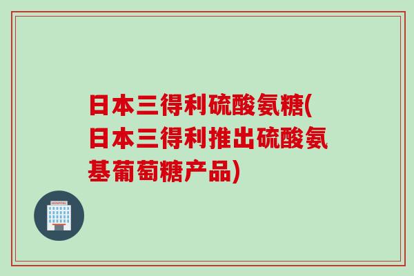 日本三得利硫酸氨糖(日本三得利推出硫酸氨基葡萄糖产品)