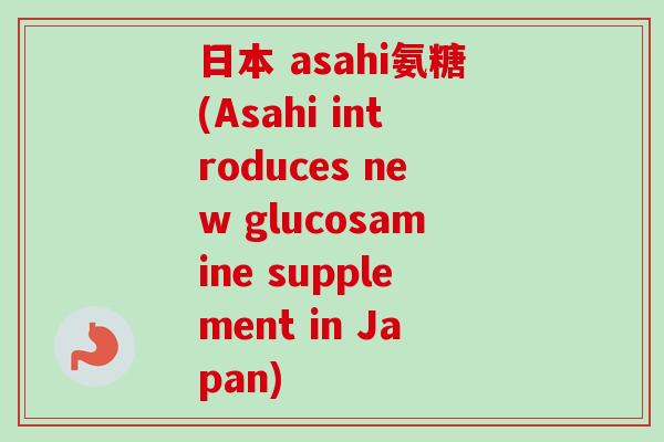 日本 asahi氨糖(Asahi introduces new glucosamine supplement in Japan)