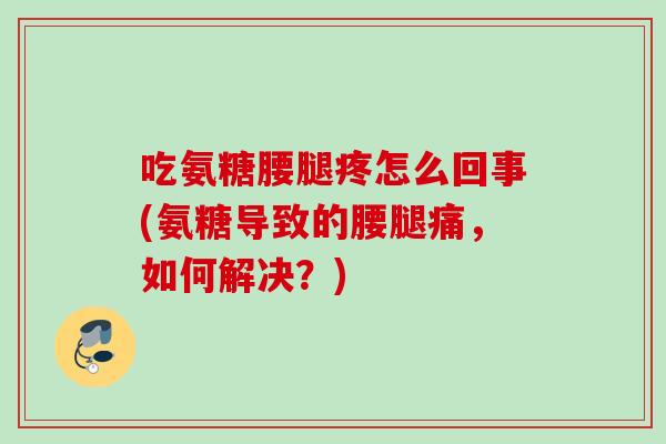 吃氨糖腰腿疼怎么回事(氨糖导致的腰腿痛，如何解决？)