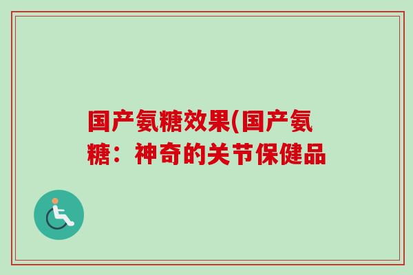 国产氨糖效果(国产氨糖：神奇的关节保健品