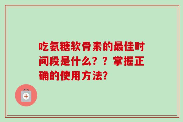 吃氨糖软骨素的最佳时间段是什么？？掌握正确的使用方法？