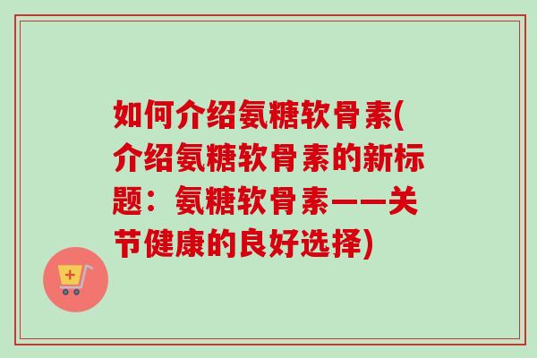 如何介绍氨糖软骨素(介绍氨糖软骨素的新标题：氨糖软骨素——关节健康的良好选择)