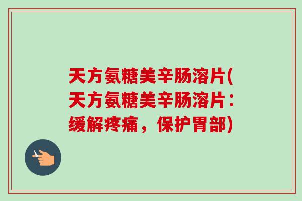 天方氨糖美辛肠溶片(天方氨糖美辛肠溶片：缓解疼痛，保护胃部)