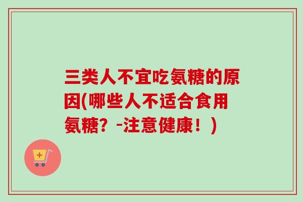 三类人不宜吃氨糖的原因(哪些人不适合食用氨糖？-注意健康！)