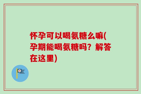 怀孕可以喝氨糖么嘛(孕期能喝氨糖吗？解答在这里)
