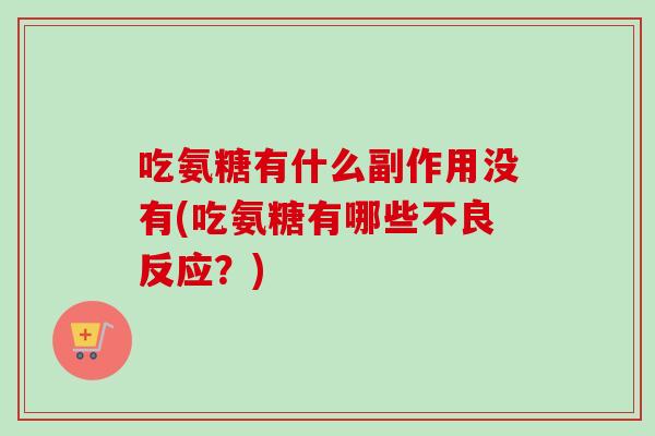 吃氨糖有什么副作用没有(吃氨糖有哪些不良反应？)