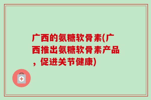 广西的氨糖软骨素(广西推出氨糖软骨素产品，促进关节健康)