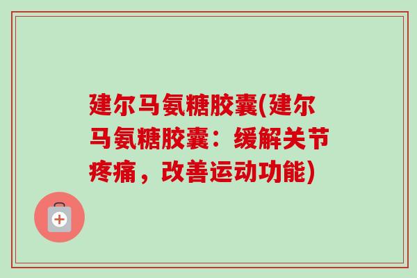 建尔马氨糖胶囊(建尔马氨糖胶囊：缓解关节疼痛，改善运动功能)