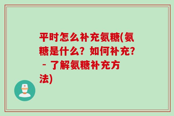 平时怎么补充氨糖(氨糖是什么？如何补充？ - 了解氨糖补充方法)