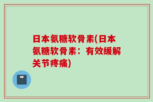 日本氨糖软骨素(日本氨糖软骨素：有效缓解关节疼痛)