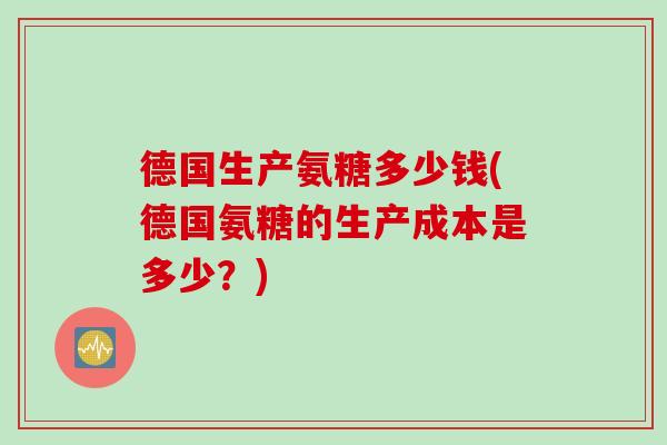 德国生产氨糖多少钱(德国氨糖的生产成本是多少？)