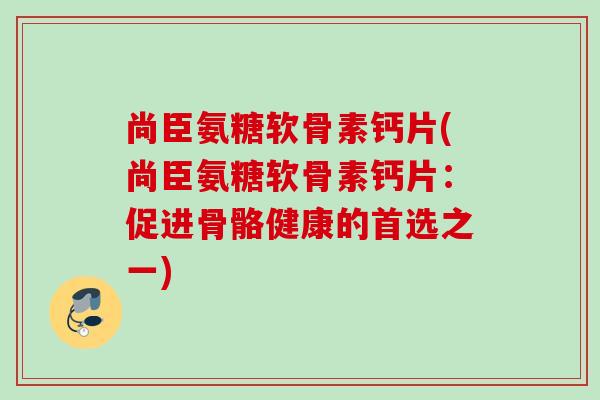 尚臣氨糖软骨素钙片(尚臣氨糖软骨素钙片：促进骨骼健康的首选之一)