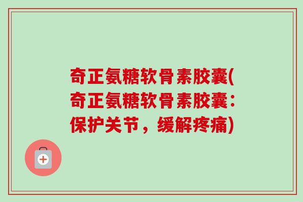 奇正氨糖软骨素胶囊(奇正氨糖软骨素胶囊：保护关节，缓解疼痛)