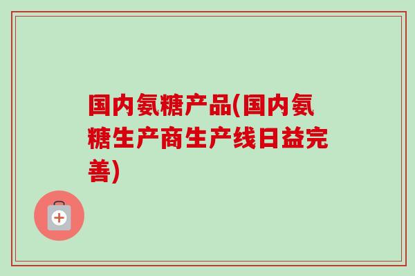 国内氨糖产品(国内氨糖生产商生产线日益完善)